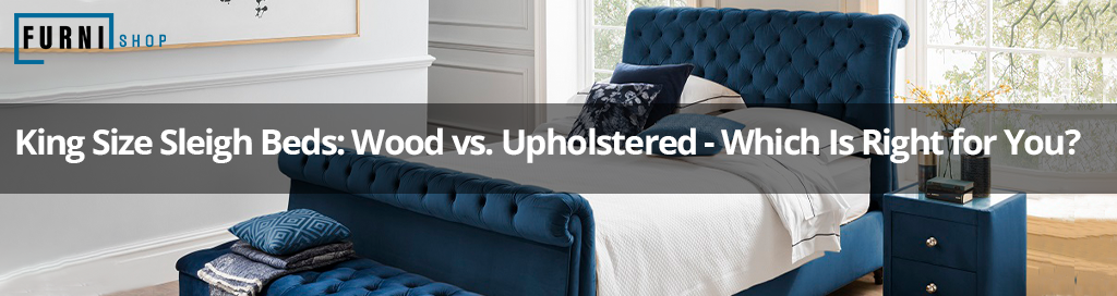 King Size Sleigh Beds: Wood V/S Upholstered - Which Is Right for You?